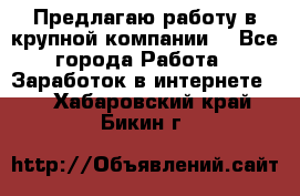 Предлагаю работу в крупной компании  - Все города Работа » Заработок в интернете   . Хабаровский край,Бикин г.